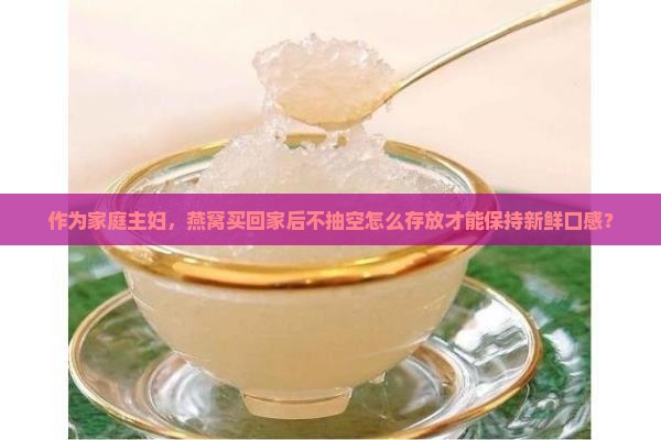 作为家庭主妇，燕窝买回家后不抽空怎么存放才能保持新鲜口感？