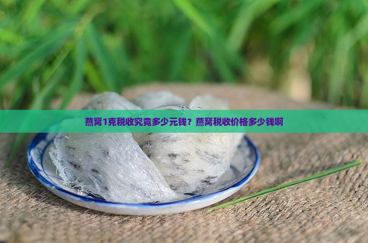 燕窝1克税收究竟多少元钱？燕窝税收价格多少钱啊