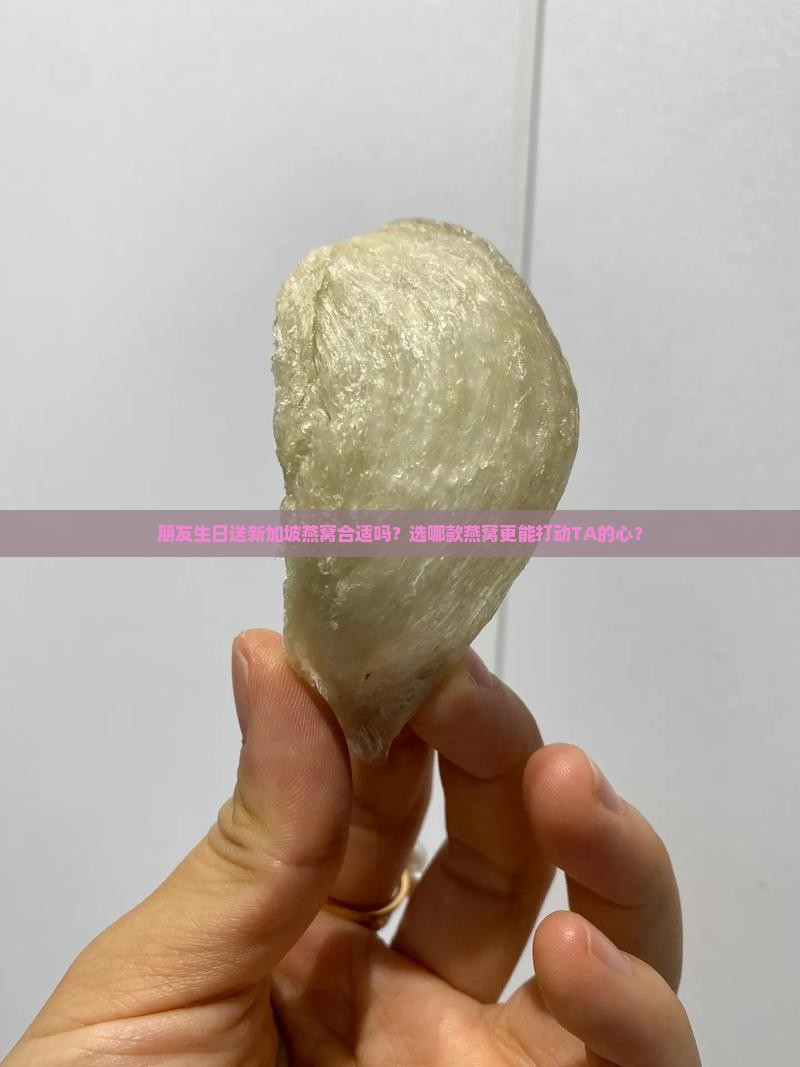 朋友生日送新加坡燕窝合适吗？选哪款燕窝更能打动TA的心？