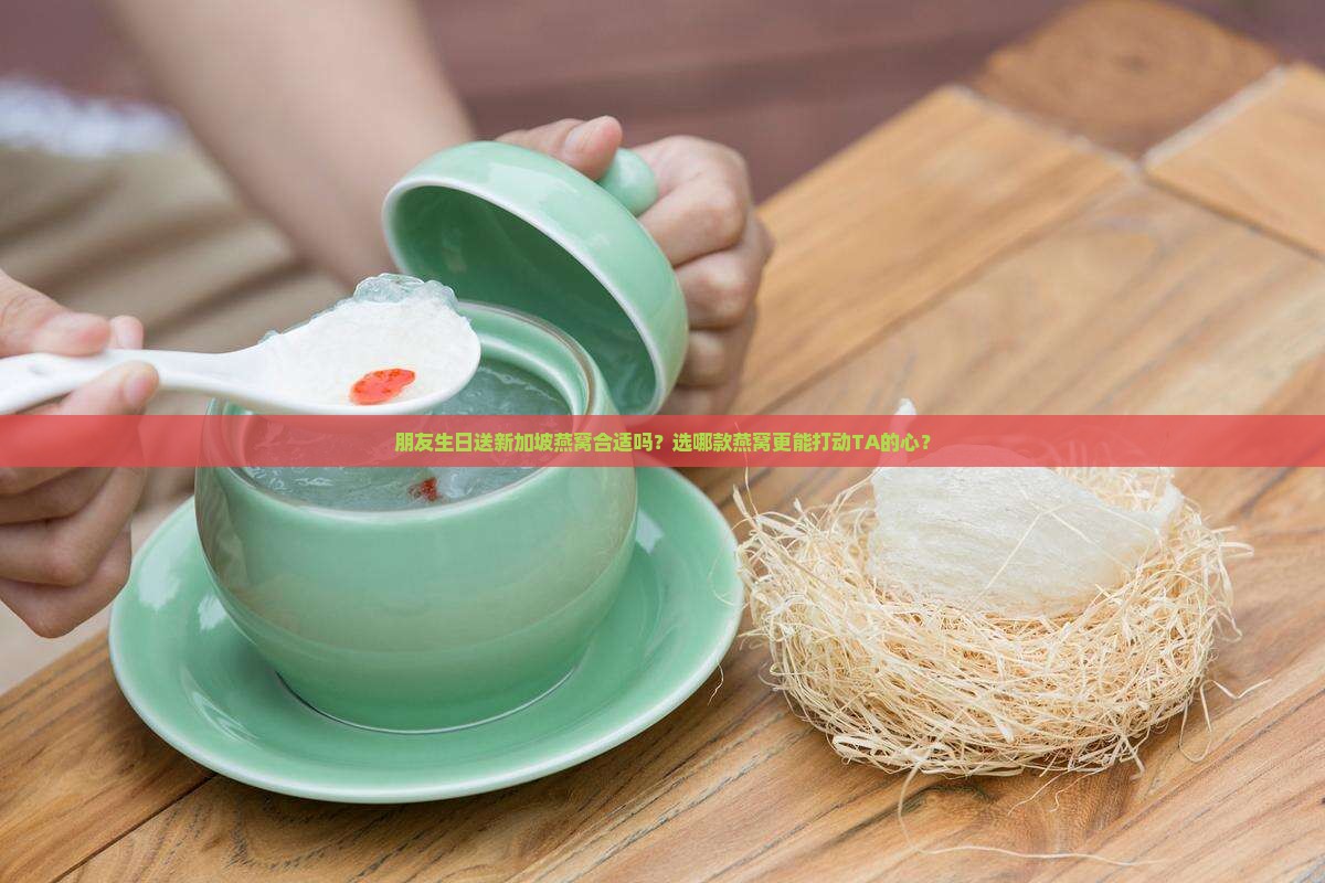 朋友生日送新加坡燕窝合适吗？选哪款燕窝更能打动TA的心？