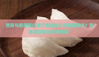 燕窝与胶原蛋白哪个更适合补充肌肤弹性？两者如何搭配使用效果？