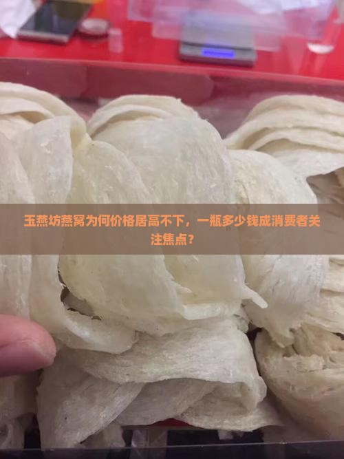 玉燕坊燕窝为何价格居高不下，一瓶多少钱成消费者关注焦点？