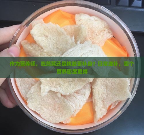作为营养师，吃燕窝还是桃胶更补身？日常滋补，哪个营养密度更缚