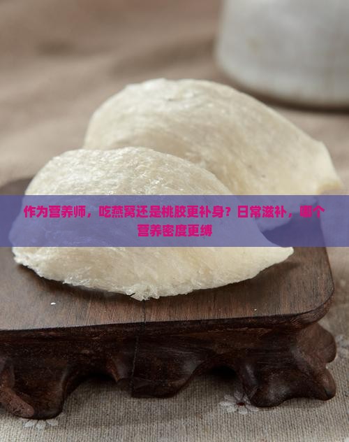 作为营养师，吃燕窝还是桃胶更补身？日常滋补，哪个营养密度更缚