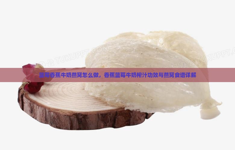 蓝莓香蕉牛奶燕窝怎么做，香蕉蓝莓牛奶榨汁功效与燕窝食谱详解