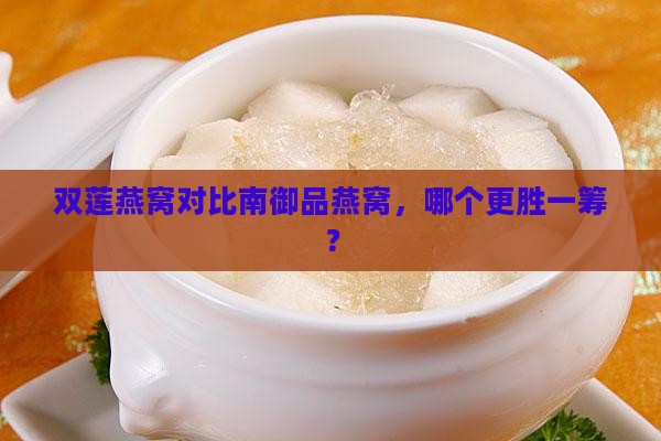 双莲燕窝对比南御品燕窝，哪个更胜一筹？