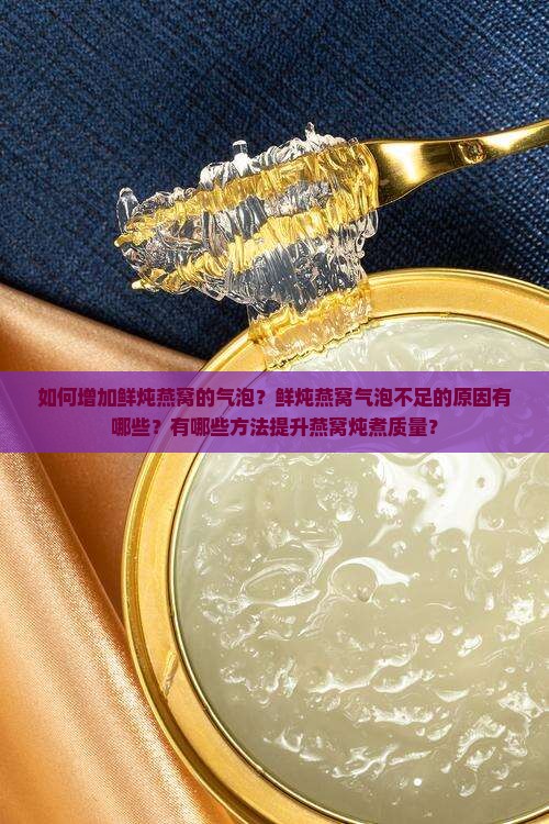 如何增加鲜炖燕窝的气泡？鲜炖燕窝气泡不足的原因有哪些？有哪些方法提升燕窝炖煮质量？