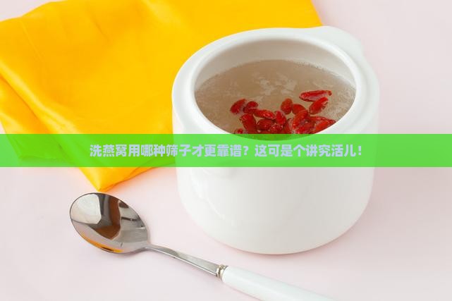 洗燕窝用哪种筛子才更靠谱？这可是个讲究活儿！