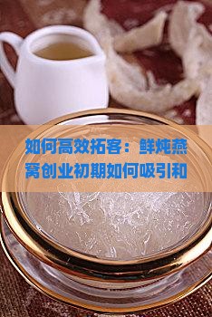 如何高效拓客：鲜炖燕窝创业初期如何吸引和维护客户？