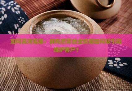 如何高效拓客：鲜炖燕窝创业初期如何吸引和维护客户？