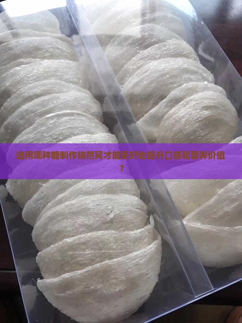 选用哪种糖制作烧燕窝才能更好地提升口感和营养价值？