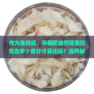 作为准妈妈，孕期即食燕窝里究竟含多少成分才算达标？选购秘诀！