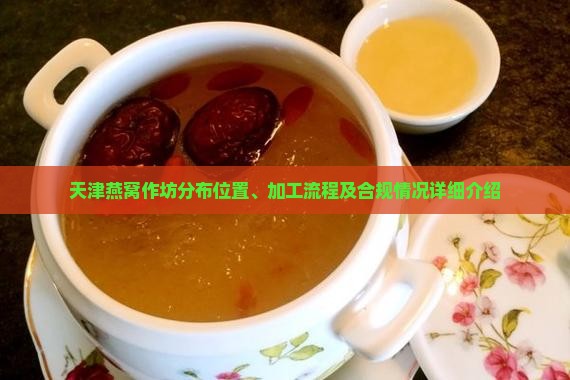 天津燕窝作坊分布位置、加工流程及合规情况详细介绍
