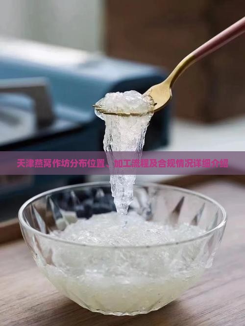 天津燕窝作坊分布位置、加工流程及合规情况详细介绍