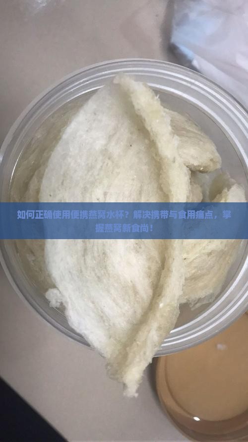 如何正确使用便携燕窝水杯？解决携带与食用痛点，掌握燕窝新食尚！