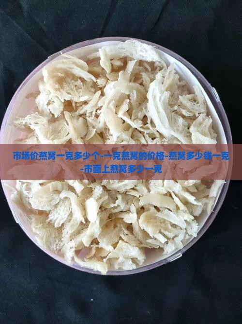 市场价燕窝一克多少个-一克燕窝的价格-燕窝多少钱一克-市面上燕窝多少一克