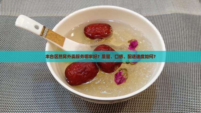 丰台区燕窝外卖服务哪家好？质量、口感、配送速度如何？