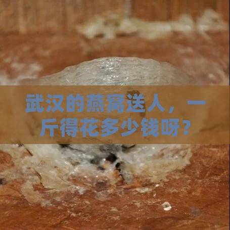 武汉的燕窝送人，一斤得花多少钱呀？