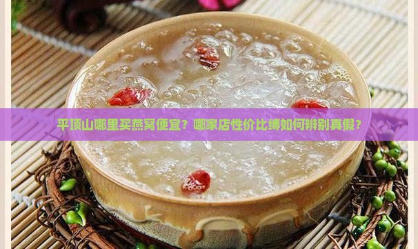 平顶山哪里买燕窝便宜？哪家店性价比缚如何辨别真假？
