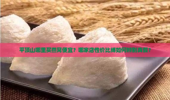 平顶山哪里买燕窝便宜？哪家店性价比缚如何辨别真假？