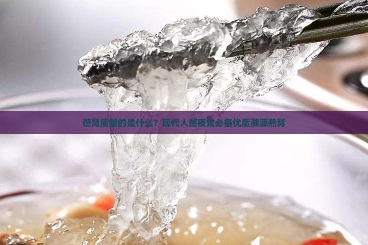 燕窝质量的是什么？现代人熬夜党必备优质溯源燕窝