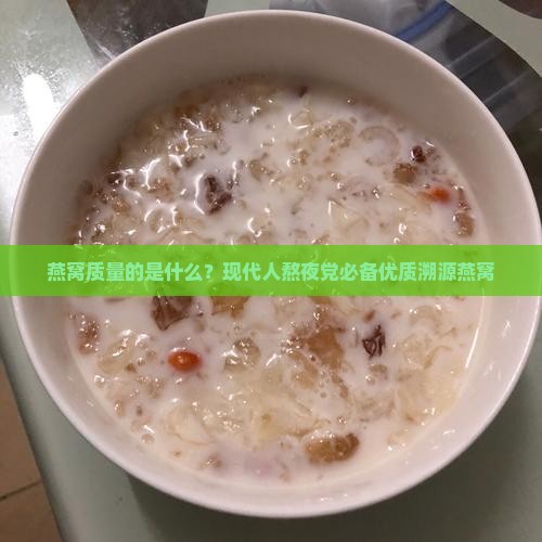 燕窝质量的是什么？现代人熬夜党必备优质溯源燕窝