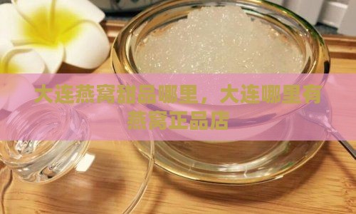 大连燕窝甜品哪里，大连哪里有燕窝正品店
