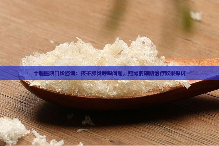十堰医院门诊咨询：孩子肺炎呼吸问题，燕窝的辅助治疗效果探讨