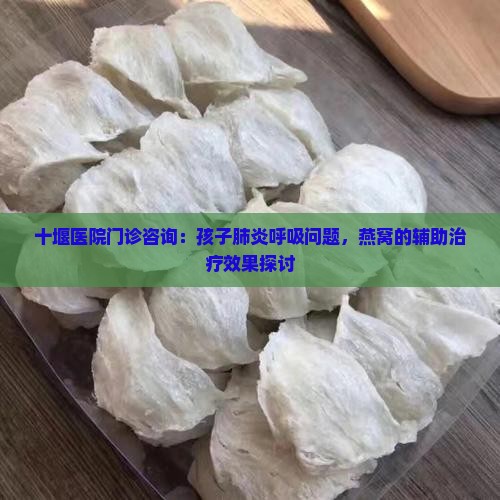 十堰医院门诊咨询：孩子肺炎呼吸问题，燕窝的辅助治疗效果探讨