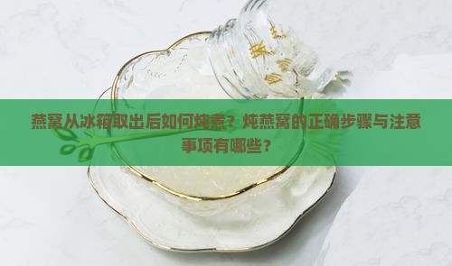 燕窝从冰箱取出后如何炖煮？炖燕窝的正确步骤与注意事项有哪些？
