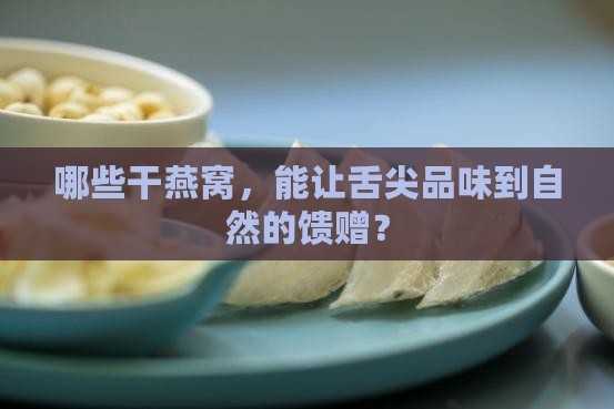 哪些干燕窝，能让舌尖品味到自然的馈赠？