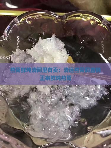 燕窝鲜炖清阅里有卖：清远燕窝洞直销正宗鲜炖燕窝