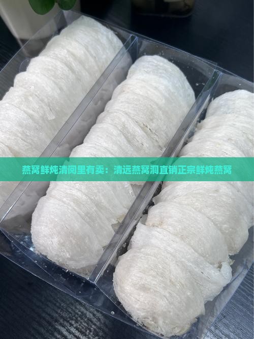 燕窝鲜炖清阅里有卖：清远燕窝洞直销正宗鲜炖燕窝