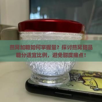 燕窝加糖如何掌握量？探讨燕窝甜品糖分适宜比例，避免甜度痛点！