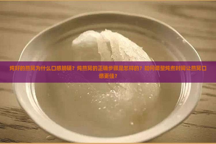 炖好的燕窝为什么口感脆硬？炖燕窝的正确步骤是怎样的？如何调整炖煮时间让燕窝口感更佳？