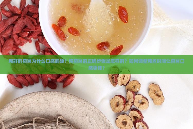 炖好的燕窝为什么口感脆硬？炖燕窝的正确步骤是怎样的？如何调整炖煮时间让燕窝口感更佳？