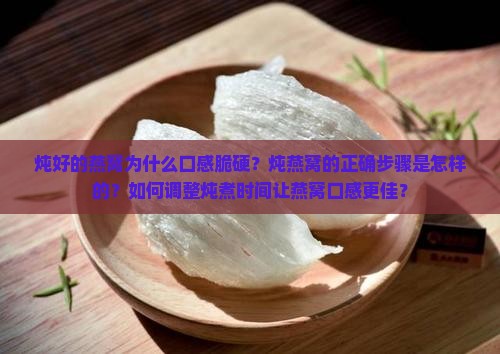 炖好的燕窝为什么口感脆硬？炖燕窝的正确步骤是怎样的？如何调整炖煮时间让燕窝口感更佳？