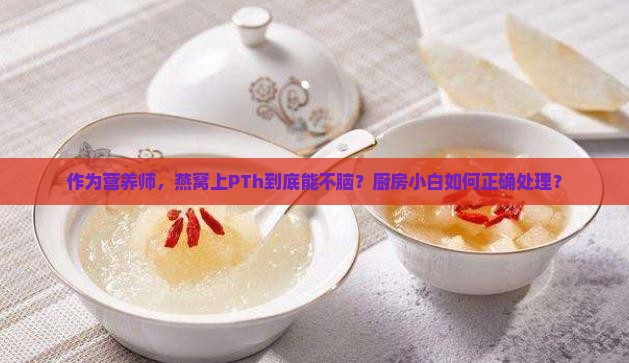作为营养师，燕窝上PTh到底能不脑？厨房小白如何正确处理？