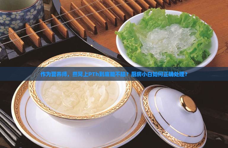 作为营养师，燕窝上PTh到底能不脑？厨房小白如何正确处理？