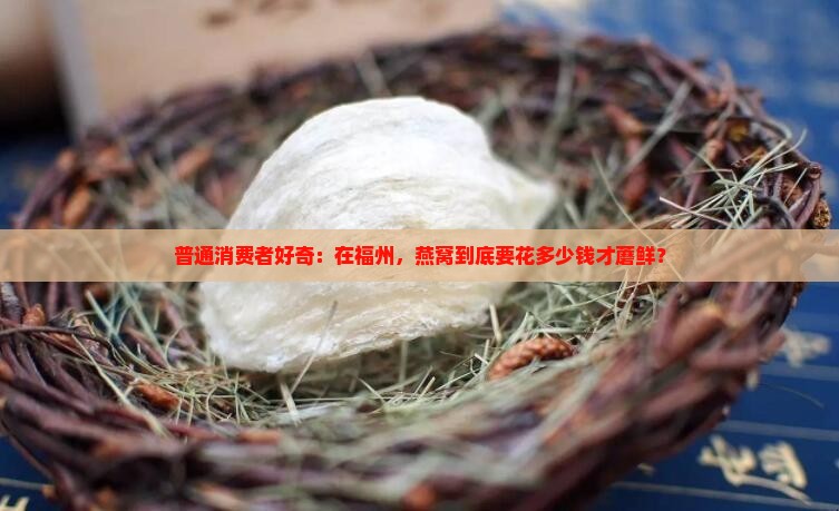 普通消费者好奇：在福州，燕窝到底要花多少钱才蘑鲜？
