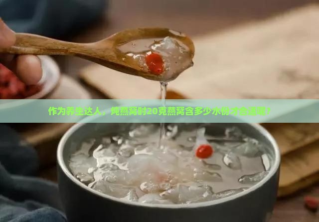 作为养生达人，炖燕窝时20克燕窝含多少水份才合适呢？