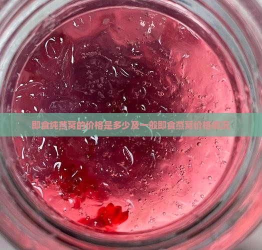 即食纯燕窝的价格是多少及一般即食燕窝价格概况