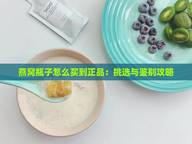 燕窝瓶子怎么买到正品：挑选与鉴别攻略