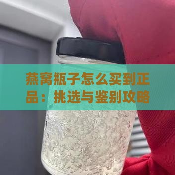 燕窝瓶子怎么买到正品：挑选与鉴别攻略