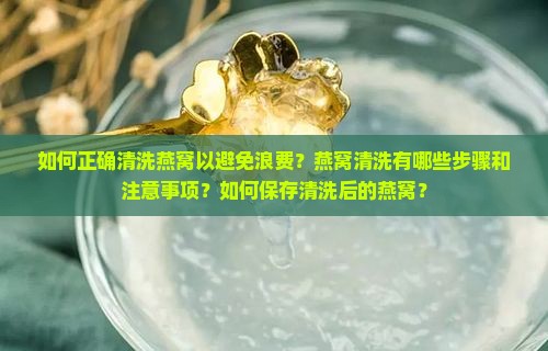 如何正确清洗燕窝以避免浪费？燕窝清洗有哪些步骤和注意事项？如何保存清洗后的燕窝？