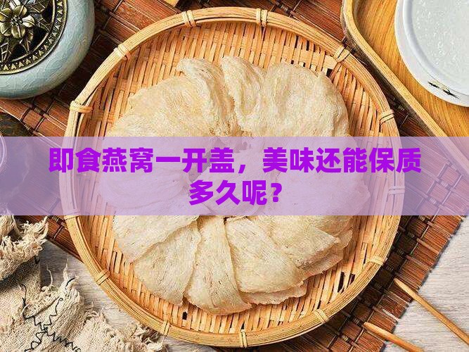 即食燕窝一开盖，美味还能保质多久呢？