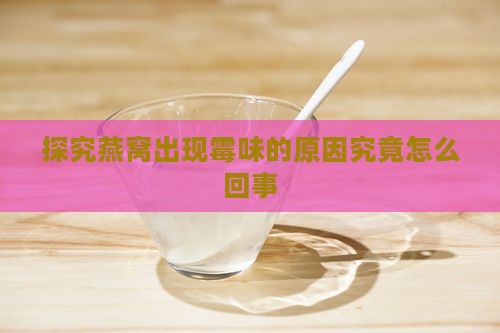 探究燕窝出现霉味的原因究竟怎么回事