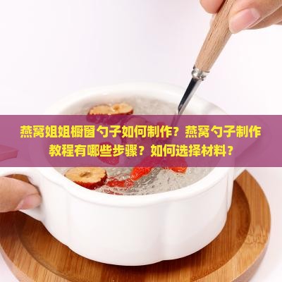 燕窝姐姐橱窗勺子如何制作？燕窝勺子制作教程有哪些步骤？如何选择材料？