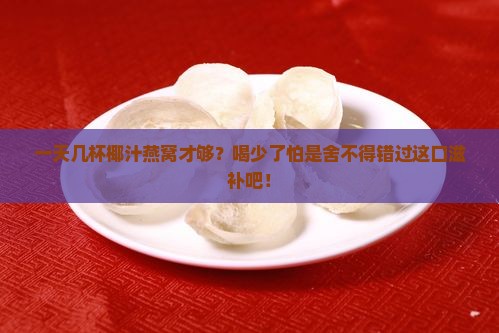 一天几杯椰汁燕窝才够？喝少了怕是舍不得错过这口滋补吧！