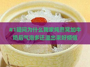 #1疑问为什么我家炖燕窝加牛奶后气泡多还溢出来好烦恼